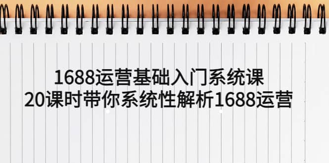 1688运营基础入门系统课，20课时带你系统性解析1688运营-温馨分享网