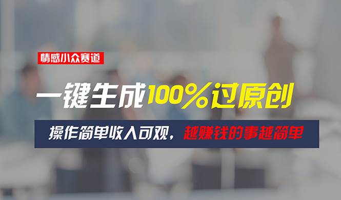 情感小众赛道，一键生成100%过原创，操作简单收入可观，越赚钱的事越简单-温馨分享网