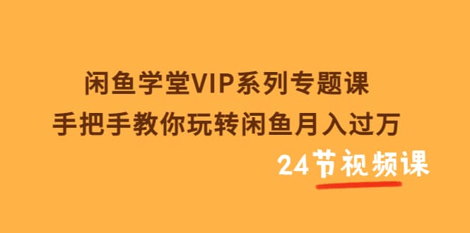 闲鱼学堂VIP系列专题课：手把手教你玩转闲鱼月入过万（共24节视频课）-温馨分享网