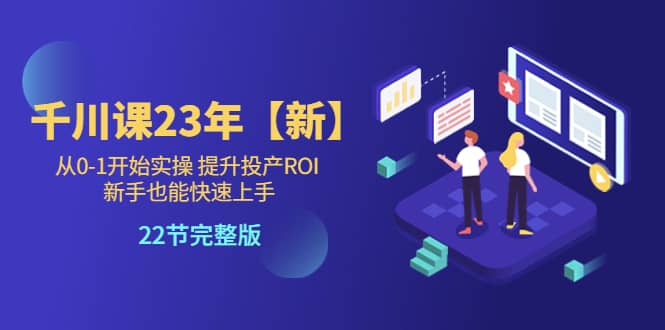 千川课23年【新】从0-1开始实操 提升投产ROI 新手也能快速上手 22节完整版-温馨分享网