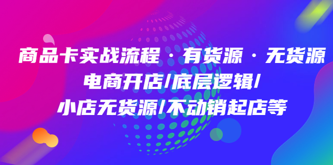 商品卡实战流程·有货源无货源 电商开店/底层逻辑/小店无货源/不动销起店等-温馨分享网