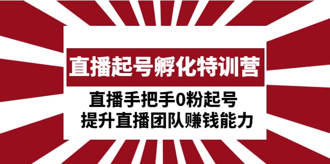 直播起号孵化特训营：直播手把手0粉起号 提升直播团队赚钱能力-温馨分享网