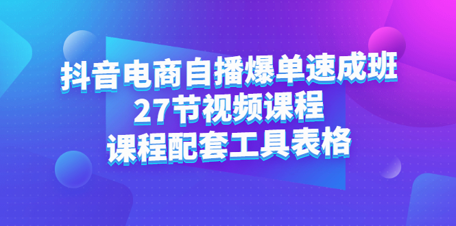 抖音电商自播爆单速成班：27节视频课程+课程配套工具表格-温馨分享网