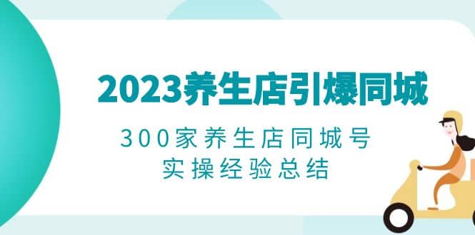 2023养生店·引爆同城，300家养生店同城号实操经验总结-温馨分享网