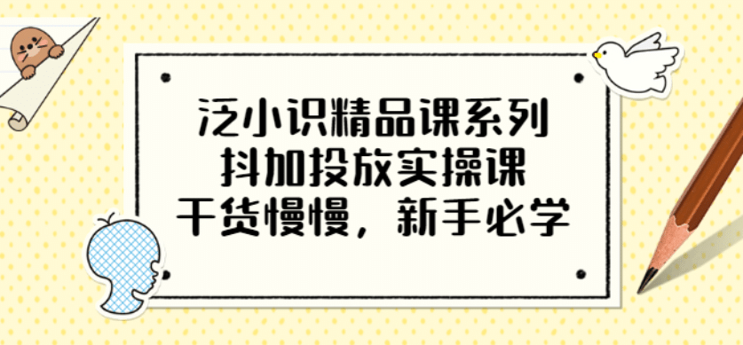 泛小识精品课系列：抖加投放实操课，干货慢慢，新手必学（12节视频课）-温馨分享网