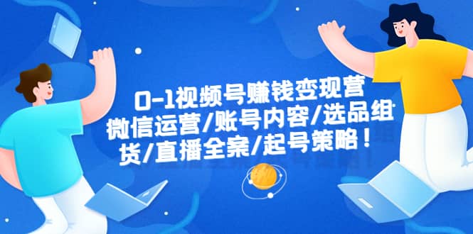 0-1视频号赚钱变现营：微信运营-账号内容-选品组货-直播全案-起号策略-温馨分享网
