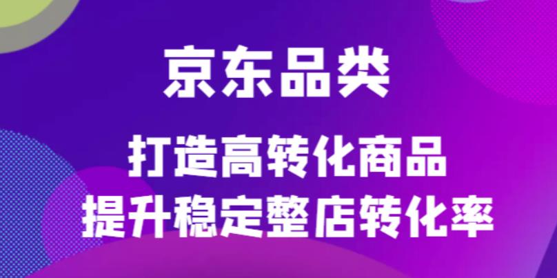 京东电商品类定制培训课程，打造高转化商品提升稳定整店转化率-温馨分享网