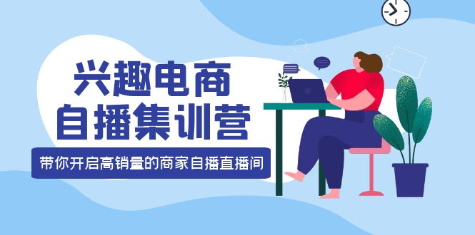 兴趣电商自播集训营：三大核心能力 12种玩法 提高销量，核心落地实操-温馨分享网