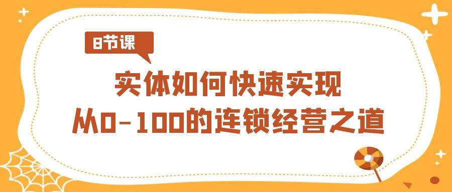 实体·如何快速实现从0-100的连锁经营之道（8节视频课）-温馨分享网