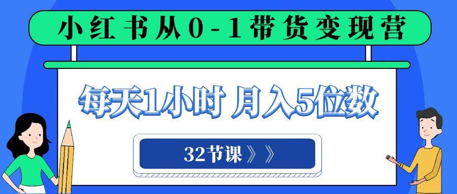 小红书 0-1带货变现营，每天1小时，轻松月入5位数（32节课）-温馨分享网
