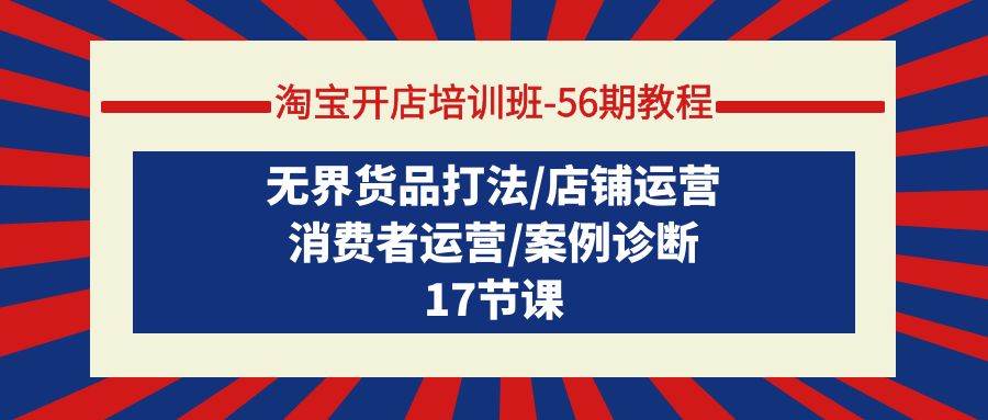 淘宝开店培训班-56期教程：无界货品打法/店铺运营/消费者运营/案例诊断-温馨分享网