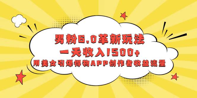 男粉6.0革新玩法，一天收入1500+，用美女引爆得物APP创作者收益流量-温馨分享网
