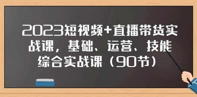 2023短视频+直播带货实战课，基础、运营、技能综合实操课（90节）-温馨分享网