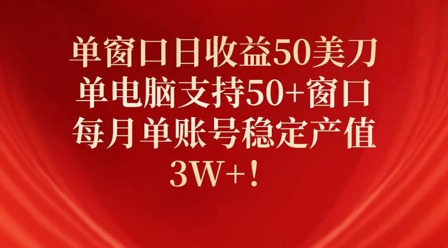 单窗口日收益50美刀，单电脑支持50+窗口，每月单账号稳定产值3W+！-温馨分享网