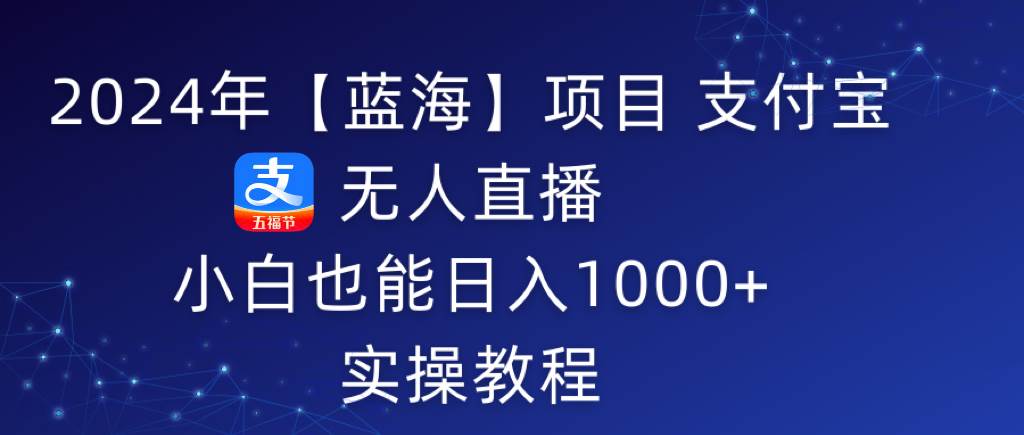 2024年【蓝海】项目 支付宝无人直播 小白也能日入1000+  实操教程-温馨分享网