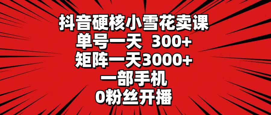 抖音硬核小雪花卖课，单号一天300+，矩阵一天3000+，一部手机0粉丝开播-温馨分享网