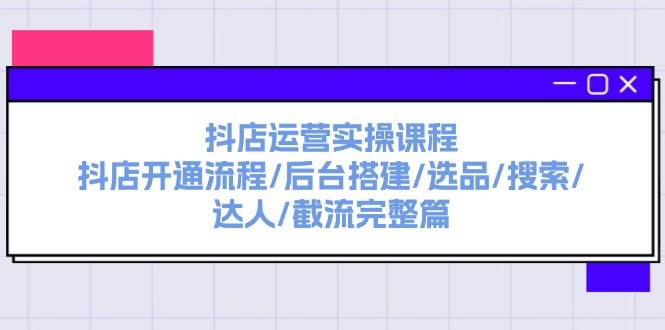 抖店运营实操课程：抖店开通流程/后台搭建/选品/搜索/达人/截流完整篇-温馨分享网
