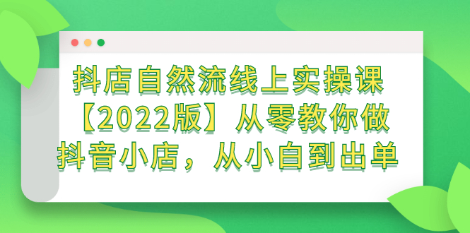 抖店自然流线上实操课【2022版】从零教你做抖音小店，从小白到出单-温馨分享网