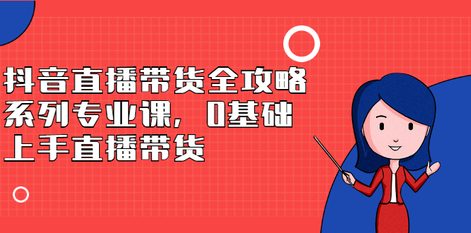 抖音直播带货全攻略系列专业课，0基础上手直播带货-温馨分享网