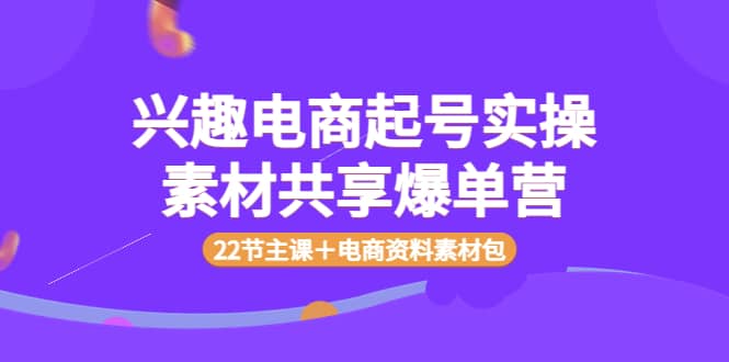 兴趣电商起号实操素材共享爆单营（22节主课＋电商资料素材包）-温馨分享网