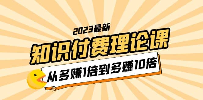 2023知识付费理论课，从多赚1倍到多赚10倍（10节视频课）-温馨分享网