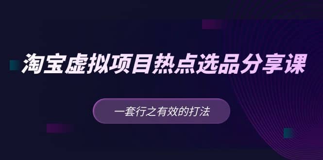 淘宝虚拟项目热点选品分享课：一套行之有效的打法-温馨分享网