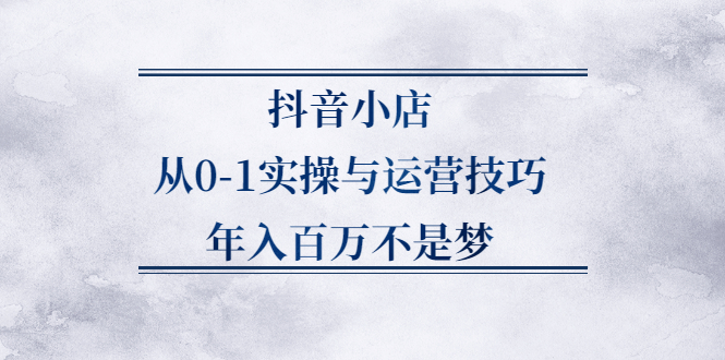 抖音小店从0-1实操与运营技巧,价值5980元-温馨分享网