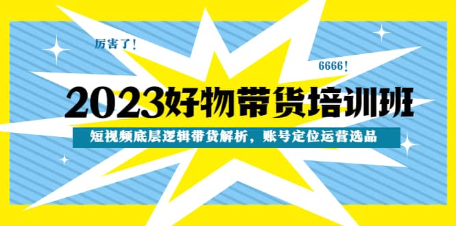 2023好物带货培训班：短视频底层逻辑带货解析，账号定位运营选品-温馨分享网
