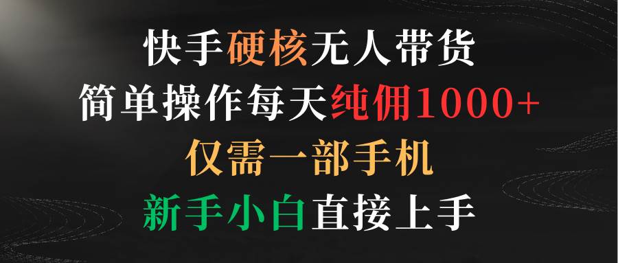 快手硬核无人带货，简单操作每天纯佣1000+,仅需一部手机，新手小白直接上手-温馨分享网