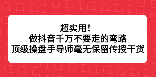 超实用！做抖音千万不要走的弯路，顶级操盘手导师毫无保留传授干货-温馨分享网