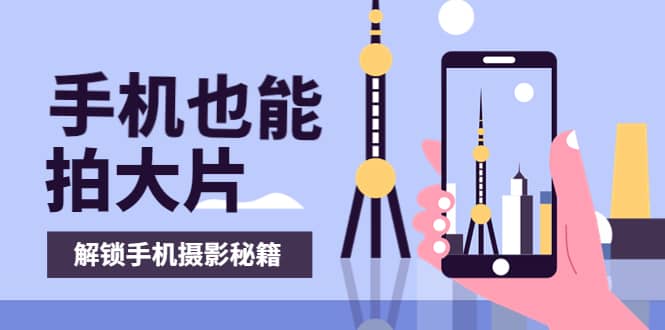 手机拍摄课：如何用手机拍出专业级短视频，一图胜千言，视频胜千图-温馨分享网