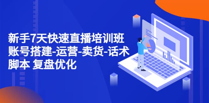 新手7天快速直播培训班：账号搭建-运营-卖货-话术 复盘优化（14节）-温馨分享网