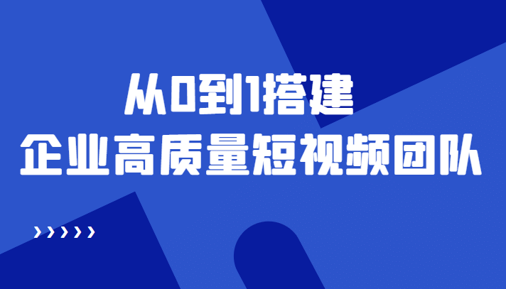 老板必学12节课，教你从0到1搭建企业高质量短视频团队，解决你的搭建难题-温馨分享网