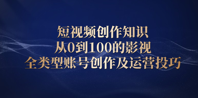 短视频创作知识，从0到100的影视全类型账号创作及运营投巧-温馨分享网