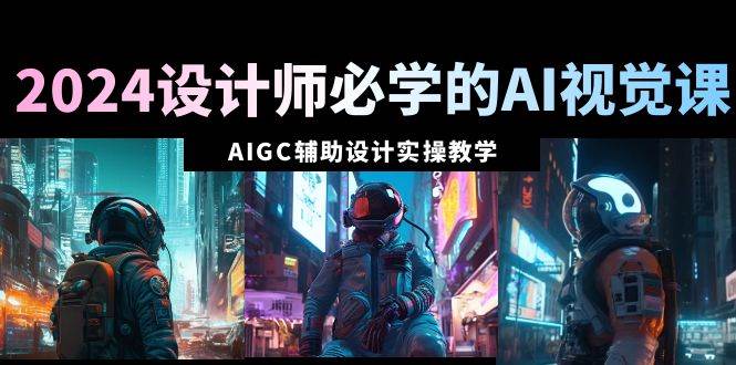 2024设计师必学的AI视觉课：AIGC辅助设计实操教学（66节课）-温馨分享网