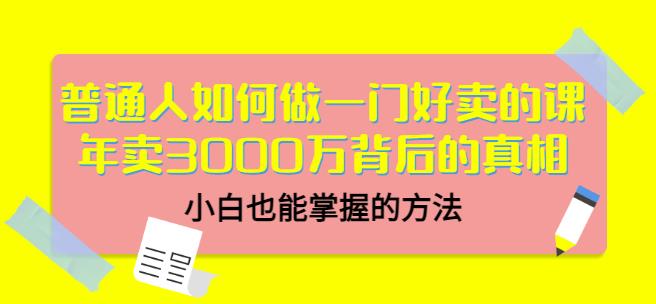 普通人如何做一门好卖的课：年卖3000万背后的真相，小白也能掌握的方法！-温馨分享网
