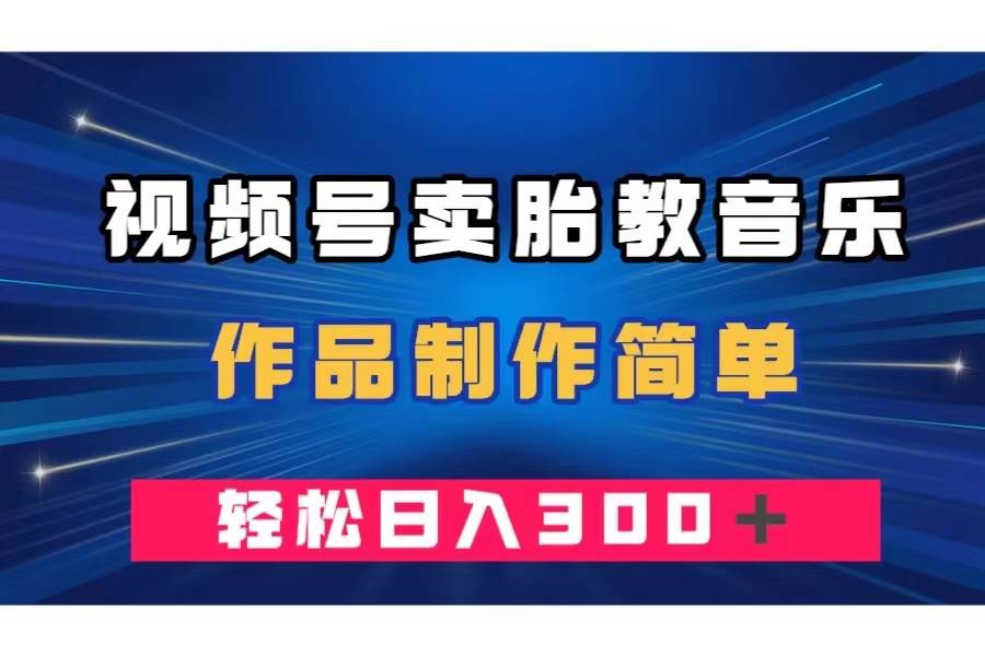 视频号卖胎教音乐，作品制作简单，一单49，轻松日入300＋-温馨分享网
