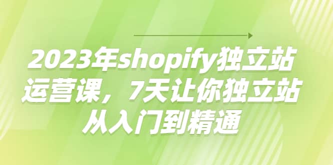 2023年shopify独立站运营课，7天让你独立站从入门到精通-温馨分享网