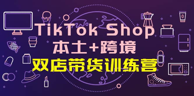 TikTok Shop本土+跨境 双店带货训练营（第十五期）全球好物买卖 一店卖全球-温馨分享网