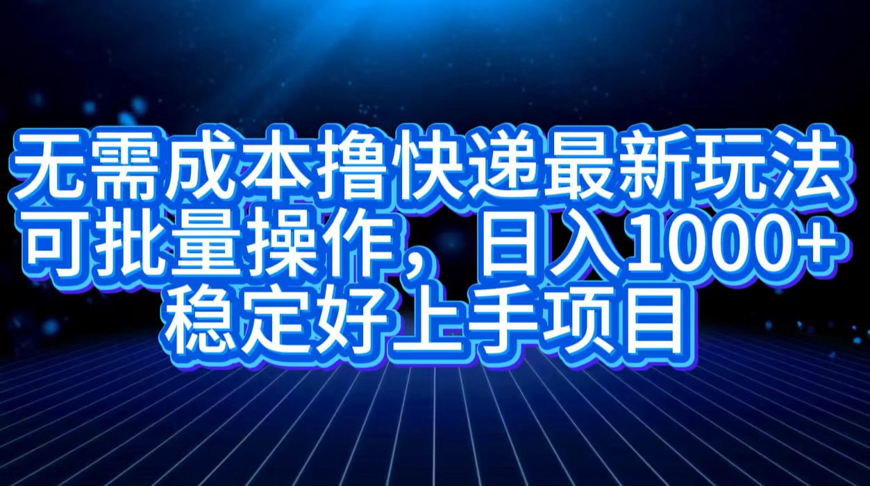 无需成本撸快递最新玩法,可批量操作，日入1000+，稳定好上手项目-温馨分享网