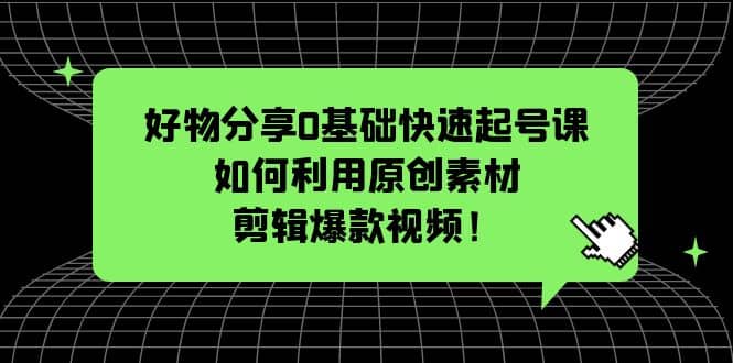 好物分享0基础快速起号课：如何利用原创素材剪辑爆款视频！-温馨分享网