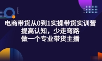 电商带货从0到1实操带货实训营:提高认知,少走弯路,做一个专业带货主播-温馨分享网