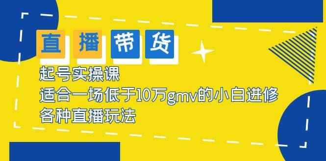 2023直播带货起号实操课，适合一场低于·10万gmv的小白进修 各种直播玩法-温馨分享网