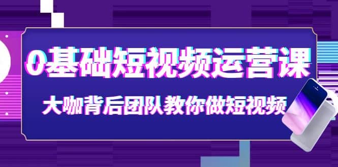 0基础短视频运营课：大咖背后团队教你做短视频（28节课时）-温馨分享网