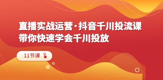 直播实战运营·抖音千川投流课，带你快速学会千川投放（11节课）-温馨分享网