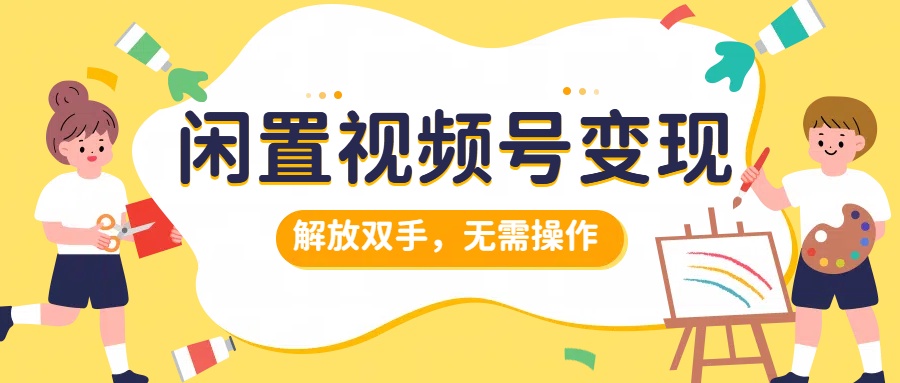 闲置视频号变现，搞钱项目再升级，解放双手，无需操作，最高单日500+-温馨分享网