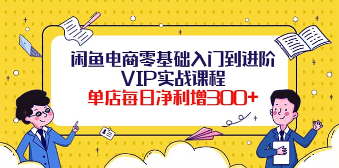 闲鱼电商零基础入门到进阶VIP实战课程-温馨分享网