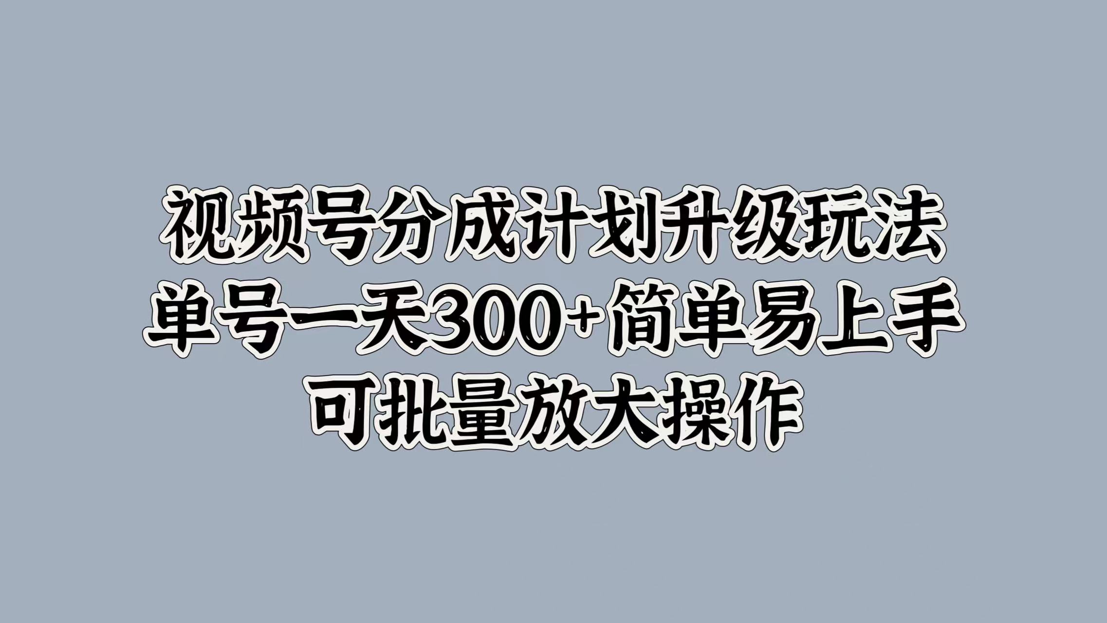 视频号分成计划升级玩法，单号一天300+简单易上手，可批量放大操作-温馨分享网