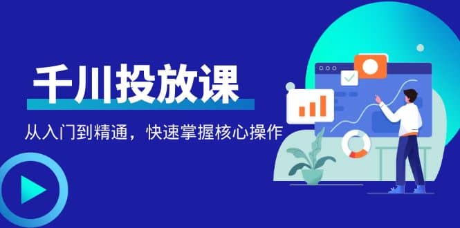 千万级直播操盘手带你玩转千川投放：从入门到精通，快速掌握核心操作-温馨分享网