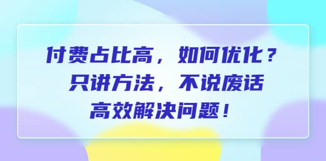 付费 占比高，如何优化？只讲方法，不说废话，高效解决问题-温馨分享网